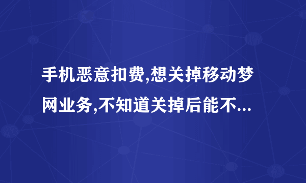 手机恶意扣费,想关掉移动梦网业务,不知道关掉后能不能正常上网