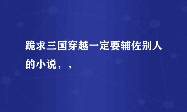 跪求三国穿越一定要辅佐别人的小说，，