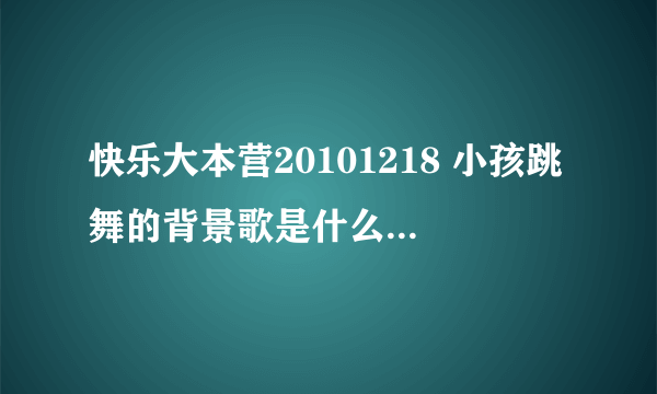 快乐大本营20101218 小孩跳舞的背景歌是什么歌 啊 就是好几个小孩一起跳的那个舞，背景歌曲。