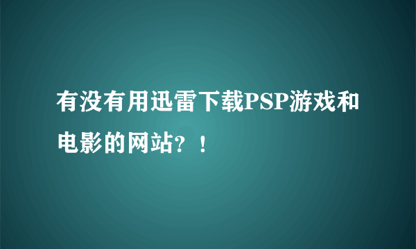 有没有用迅雷下载PSP游戏和电影的网站？！