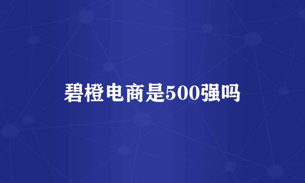 碧橙电商是500强吗