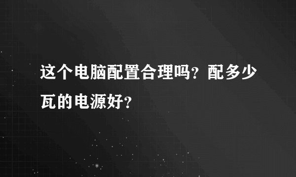 这个电脑配置合理吗？配多少瓦的电源好？