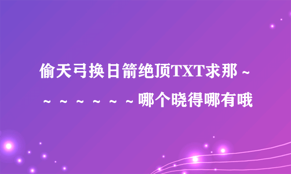 偷天弓换日箭绝顶TXT求那～～～～～～～哪个晓得哪有哦