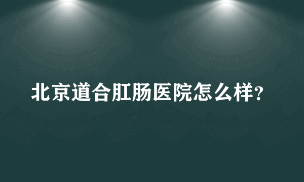 北京道合肛肠医院怎么样？