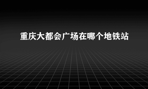 重庆大都会广场在哪个地铁站