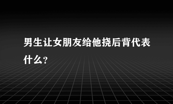 男生让女朋友给他挠后背代表什么？