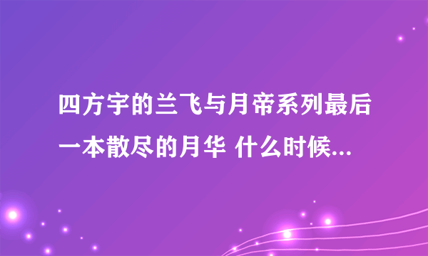 四方宇的兰飞与月帝系列最后一本散尽的月华 什么时候能出来呢？我等地急死了