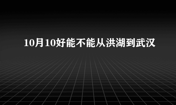 10月10好能不能从洪湖到武汉