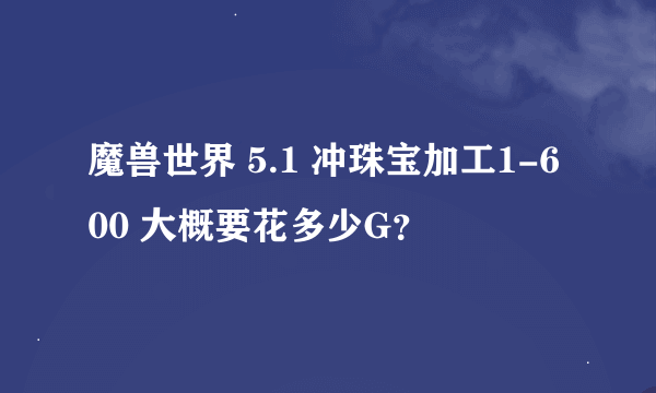 魔兽世界 5.1 冲珠宝加工1-600 大概要花多少G？