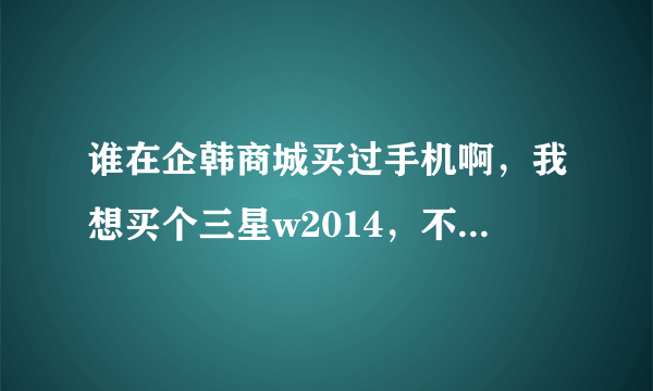 谁在企韩商城买过手机啊，我想买个三星w2014，不知道是港行，还是亚太，还是欧版？请问企韩商城里面