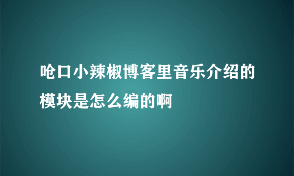 呛口小辣椒博客里音乐介绍的模块是怎么编的啊