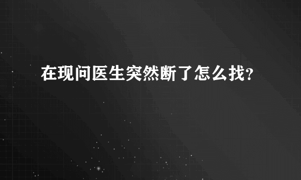 在现问医生突然断了怎么找？