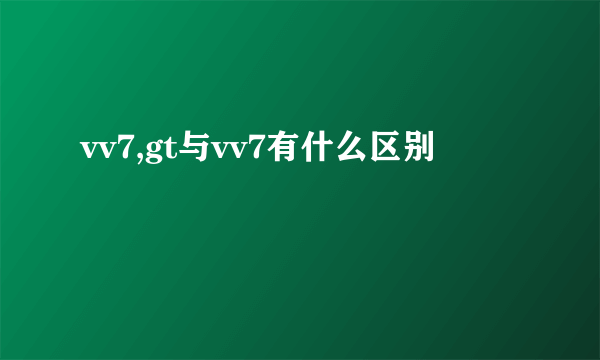 vv7,gt与vv7有什么区别