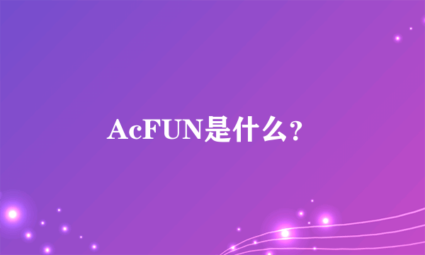 AcFUN是什么？