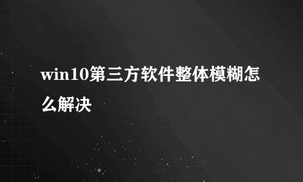 win10第三方软件整体模糊怎么解决