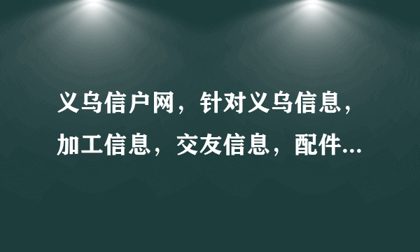 义乌信户网，针对义乌信息，加工信息，交友信息，配件信息，外贸信息等。广告信息等