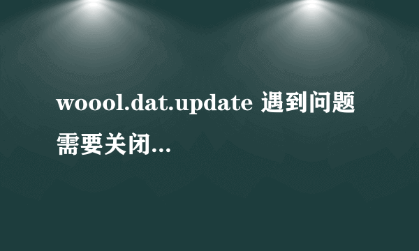 woool.dat.update 遇到问题需要关闭。我们对此引起的不便表示抱歉用什么补丁