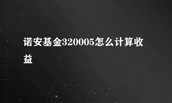 诺安基金320005怎么计算收益