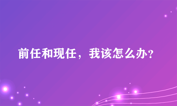 前任和现任，我该怎么办？