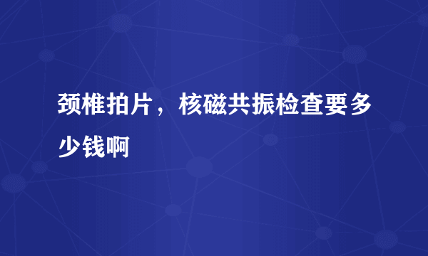 颈椎拍片，核磁共振检查要多少钱啊