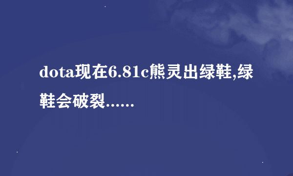 dota现在6.81c熊灵出绿鞋,绿鞋会破裂...改了吗?!