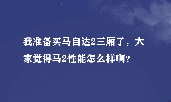 我准备买马自达2三厢了，大家觉得马2性能怎么样啊？