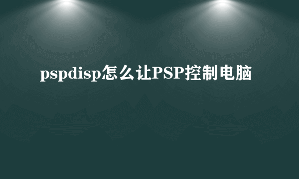 pspdisp怎么让PSP控制电脑