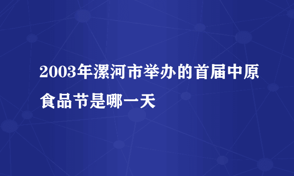 2003年漯河市举办的首届中原食品节是哪一天