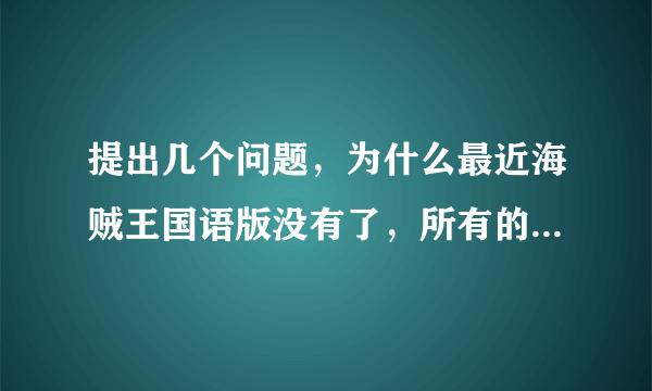 提出几个问题，为什么最近海贼王国语版没有了，所有的土豆网都没了，这是为什么啊