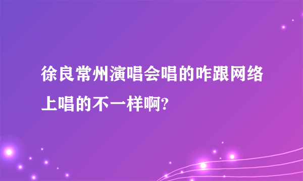 徐良常州演唱会唱的咋跟网络上唱的不一样啊?