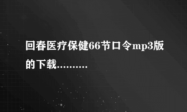 回春医疗保健66节口令mp3版的下载........急 求跪