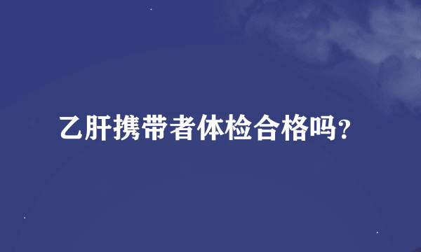 乙肝携带者体检合格吗？