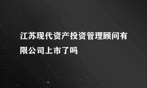 江苏现代资产投资管理顾问有限公司上市了吗