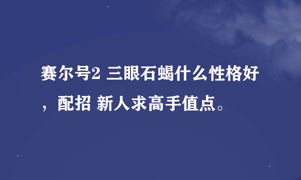 赛尔号2 三眼石蝎什么性格好，配招 新人求高手值点。