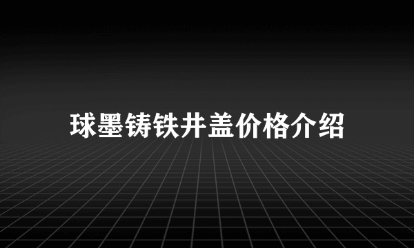 球墨铸铁井盖价格介绍