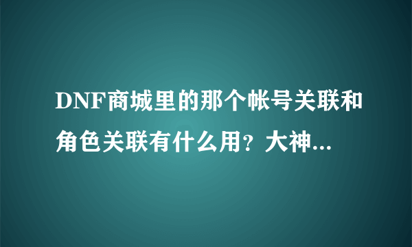 DNF商城里的那个帐号关联和角色关联有什么用？大神们帮帮忙