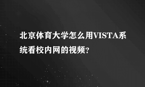 北京体育大学怎么用VISTA系统看校内网的视频？