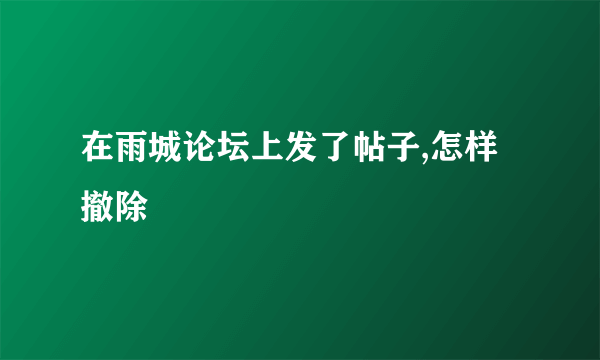 在雨城论坛上发了帖子,怎样撤除