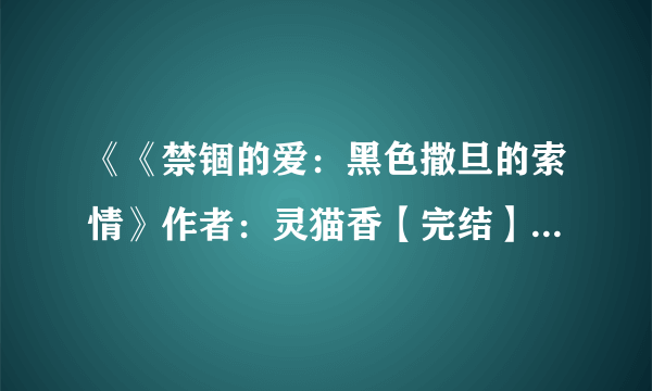 《《禁锢的爱：黑色撒旦的索情》作者：灵猫香【完结】》最新txt全集下载