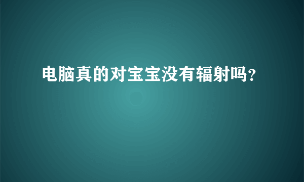 电脑真的对宝宝没有辐射吗？