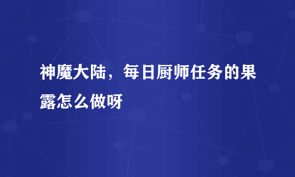 神魔大陆，每日厨师任务的果露怎么做呀