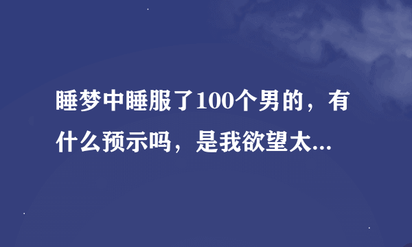 睡梦中睡服了100个男的，有什么预示吗，是我欲望太强了吗，我是不是要禁欲啊