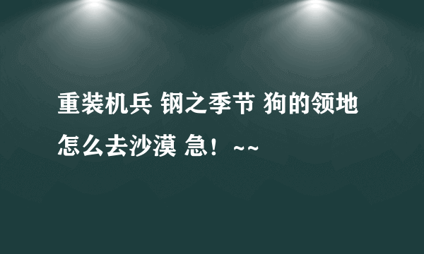 重装机兵 钢之季节 狗的领地怎么去沙漠 急！~~