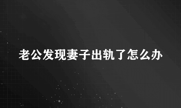 老公发现妻子出轨了怎么办