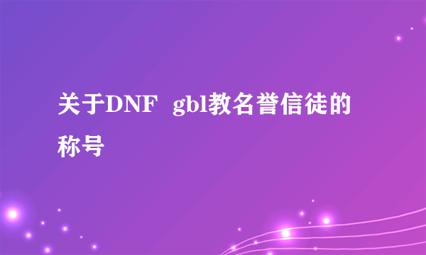 关于DNF  gbl教名誉信徒的称号