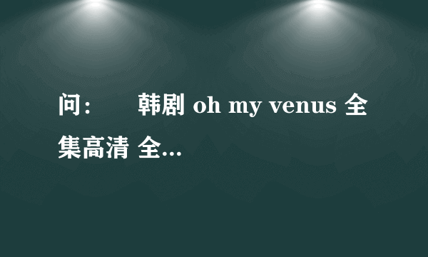 问：￼ 韩剧 oh my venus 全集高清 全集 中字 申敏儿演的第十六集百度云给我。只要第