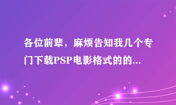 各位前辈，麻烦告知我几个专门下载PSP电影格式的的电影！还有，什么格式转换器，能转换成PSP的电影，谢谢