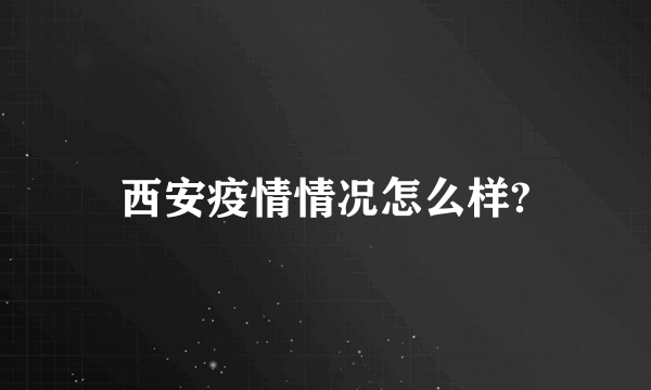 西安疫情情况怎么样?