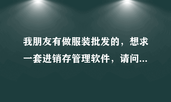 我朋友有做服装批发的，想求一套进销存管理软件，请问哪个软件比较好用啊？