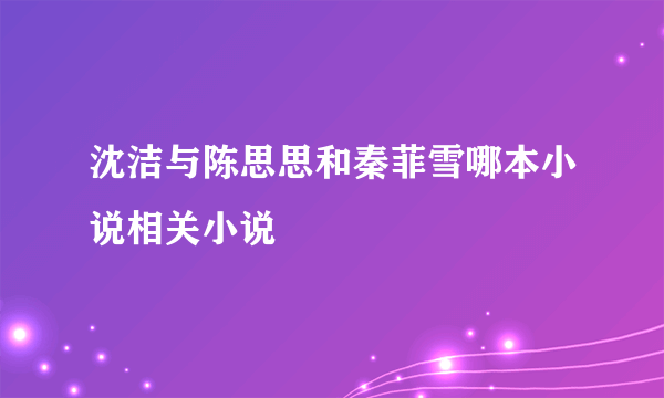 沈洁与陈思思和秦菲雪哪本小说相关小说